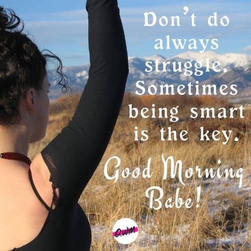 Don’t do always struggle. Sometimes being smart is the key. Good morning babe!
