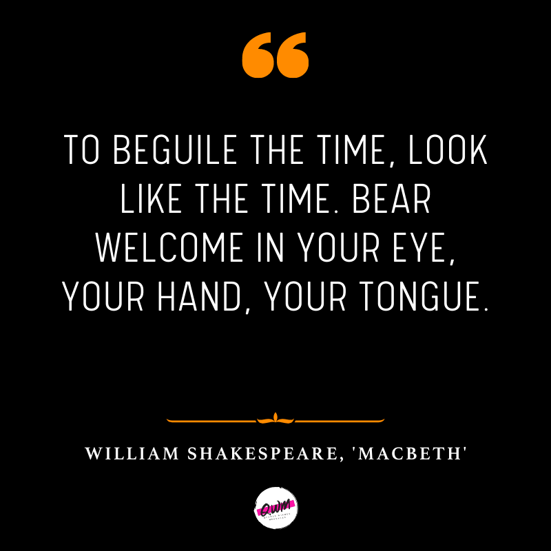 To beguile the time, look like the time. Bear welcome in your eye, your hand, your tongue.