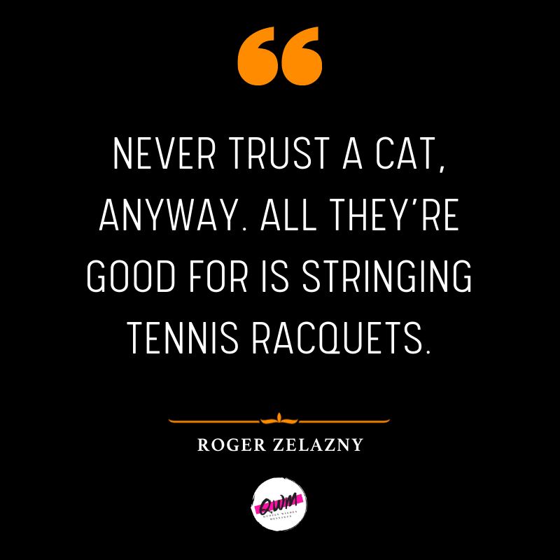 Never trust a cat, anyway. All they’re good for is stringing tennis racquets.